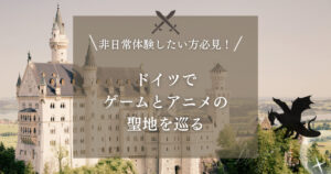 非日常体験したい方必見！ドイツでゲームとアニメの聖地を巡る