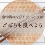 食物繊維を摂りたいときは、ごぼうを食べよう