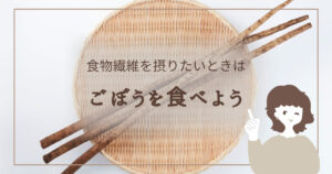 食物繊維を摂りたいときは、ごぼうを食べよう